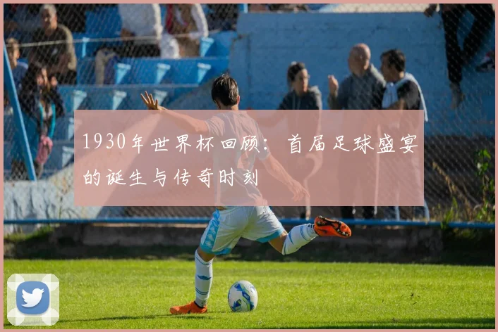 1930年世界杯回顾：首届足球盛宴的诞生与传奇时刻