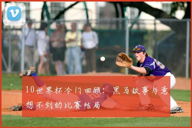 10世界杯冷门回顾：黑马故事与意想不到的比赛结局