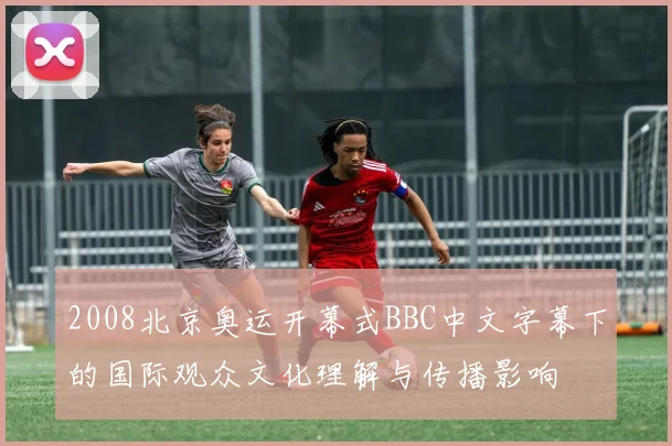 2008北京奥运开幕式BBC中文字幕下的国际观众文化理解与传播影响