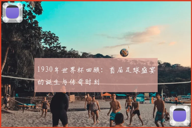 1930年世界杯回顾：首届足球盛宴的诞生与传奇时刻