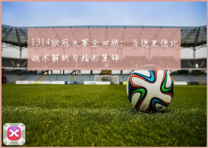 1314欧冠决赛全回顾：马德里德比战术解析与精彩集锦