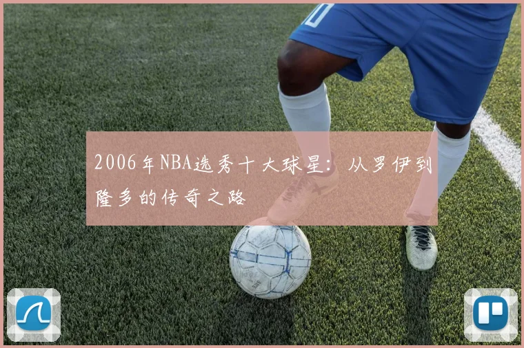 2006年NBA选秀十大球星：从罗伊到隆多的传奇之路