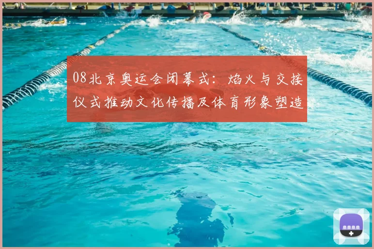 08北京奥运会闭幕式：焰火与交接仪式推动文化传播及体育形象塑造