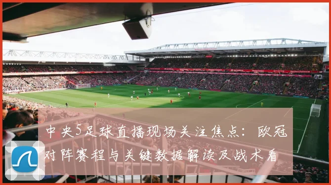 中央5足球直播现场关注焦点：欧冠对阵赛程与关键数据解读及战术看点