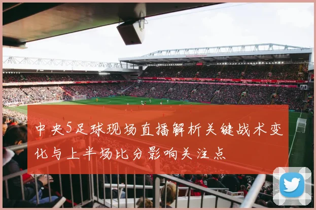 中央5足球现场直播解析关键战术变化与上半场比分影响关注点