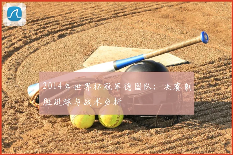 2014年世界杯冠军德国队：决赛制胜进球与战术分析