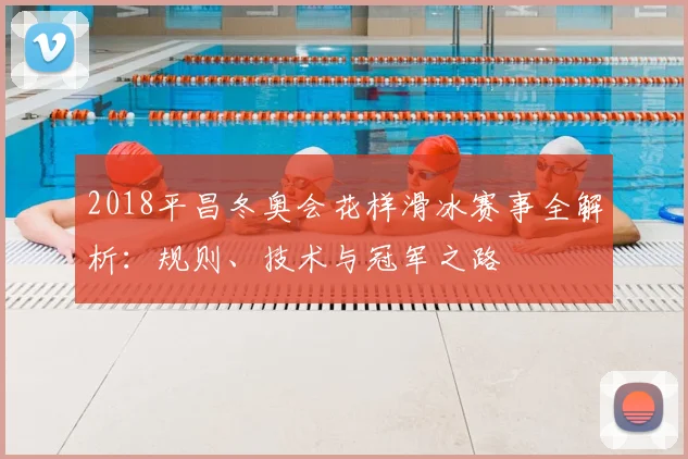 2018平昌冬奥会花样滑冰赛事全解析：规则、技术与冠军之路