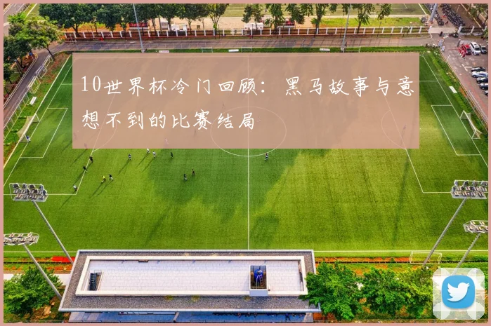 10世界杯冷门回顾：黑马故事与意想不到的比赛结局