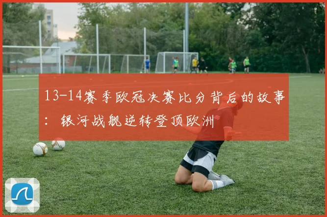 13-14赛季欧冠决赛比分背后的故事：银河战舰逆转登顶欧洲