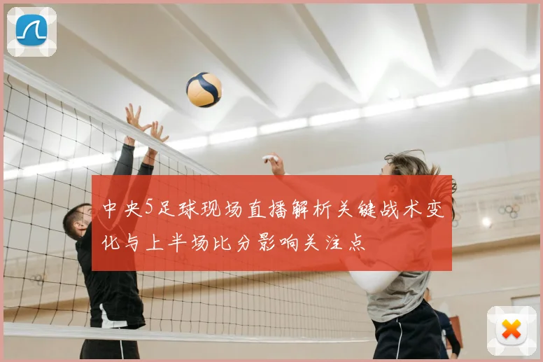 中央5足球现场直播解析关键战术变化与上半场比分影响关注点