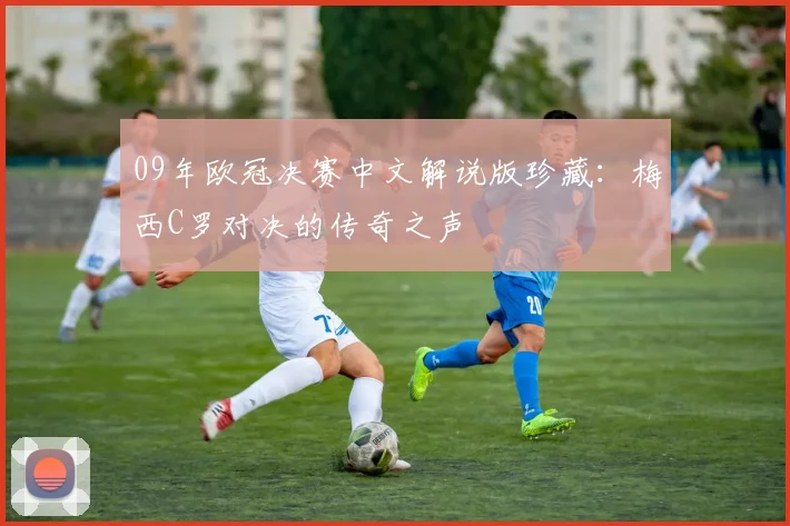 09年欧冠决赛中文解说版珍藏：梅西C罗对决的传奇之声
