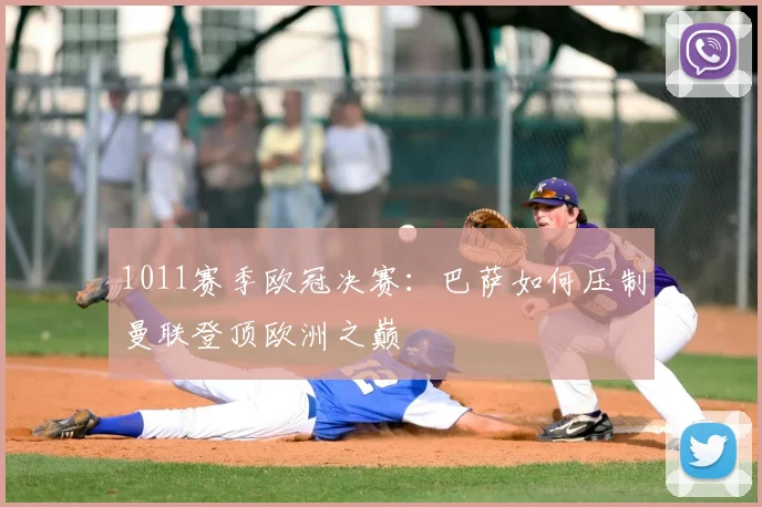 1011赛季欧冠决赛：巴萨如何压制曼联登顶欧洲之巅