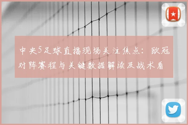 中央5足球直播现场关注焦点：欧冠对阵赛程与关键数据解读及战术看点
