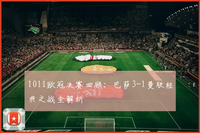 1011欧冠决赛回顾：巴萨3-1曼联经典之战全解析