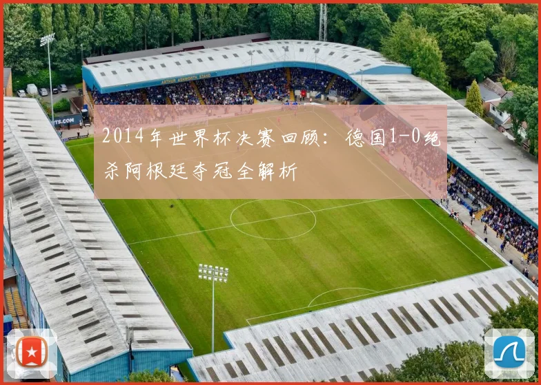 2014年世界杯决赛回顾：德国1-0绝杀阿根廷夺冠全解析